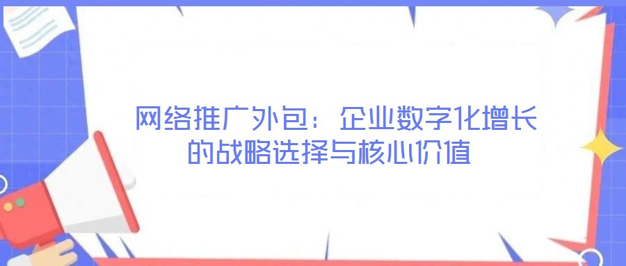  網(wǎng)絡推廣外包：企業(yè)數(shù)字化增長的戰(zhàn)略選擇與核心價值