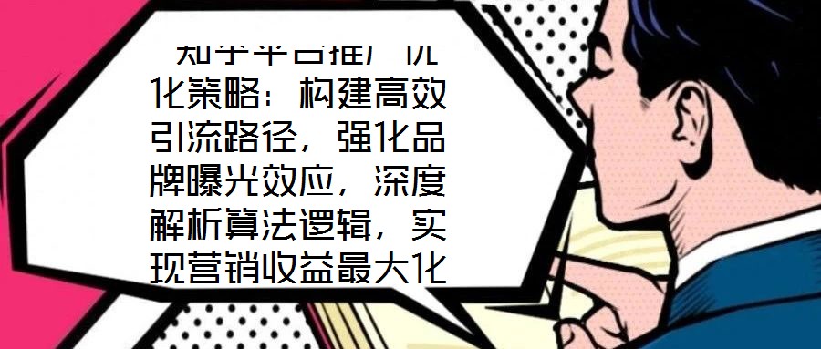  知乎平臺推廣優化策略：構建高效引流路徑，強化品牌曝光效應，深度解析算法邏輯，實現營銷收益最大化