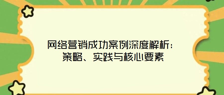 網(wǎng)絡(luò)營(yíng)銷成功案例深度解析：策略、實(shí)踐與核心要素