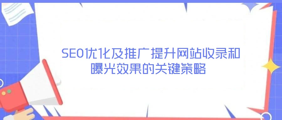  SEO優化及推廣提升網站收錄和曝光效果的關鍵策略