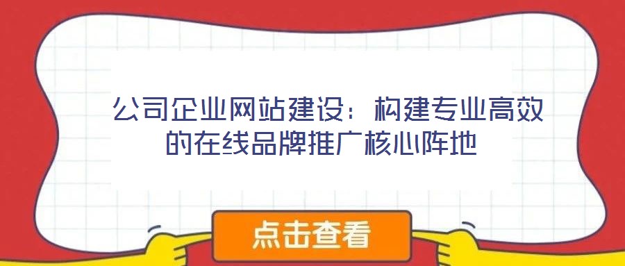  公司企業(yè)網(wǎng)站建設：構(gòu)建專業(yè)高效的在線品牌推廣核心陣地