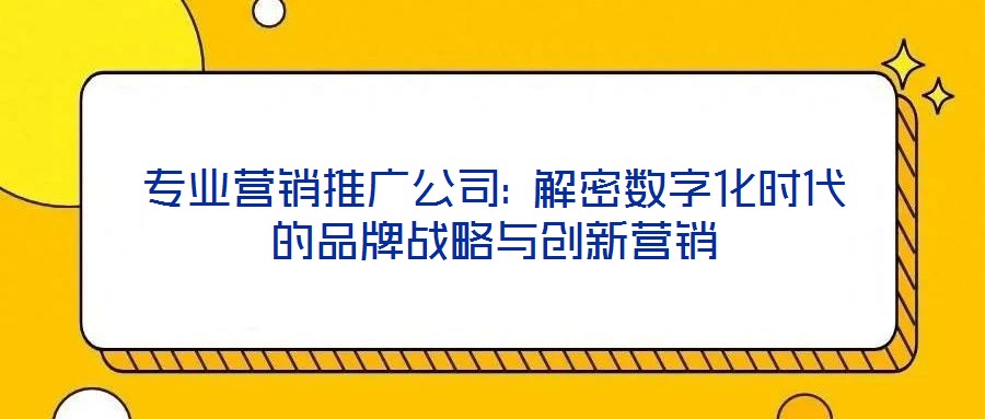 專業營銷推廣公司: 解密數字化時代的品牌戰略與創新營銷