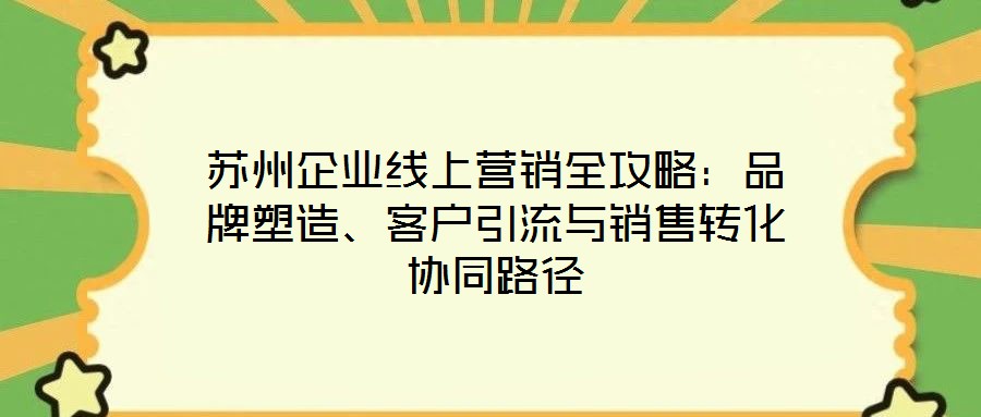 蘇州企業(yè)線上營銷全攻略：品牌塑造、客戶引流與銷售轉(zhuǎn)化協(xié)同路徑