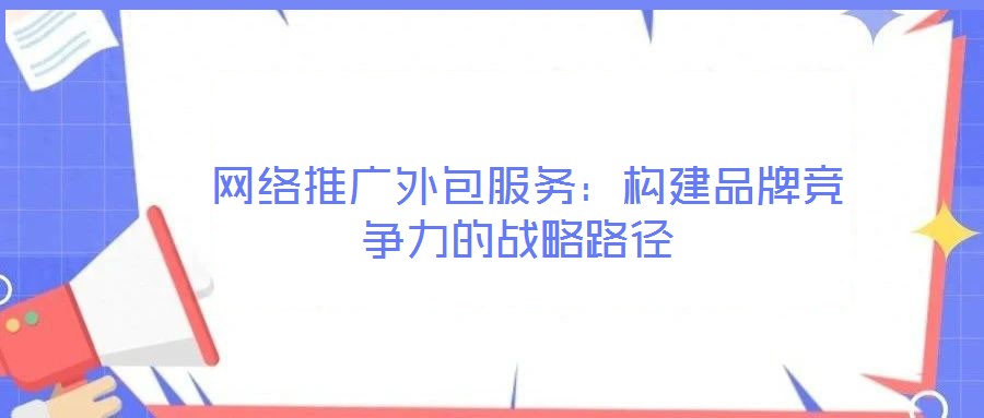  網絡推廣外包服務：構建品牌競爭力的戰略路徑