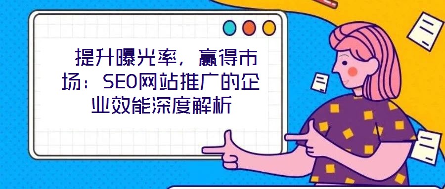  提升曝光率，贏得市場：SEO網站推廣的企業效能深度解析