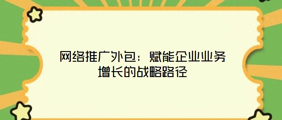 網(wǎng)絡(luò)推廣外包：賦能企業(yè)業(yè)務(wù)增長的戰(zhàn)略路徑