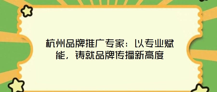 杭州品牌推廣專家：以專業賦能，鑄就品牌傳播新高度
