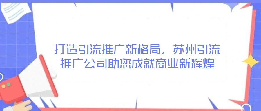 打造引流推廣新格局，蘇州引流推廣公司助您成就商業新輝煌