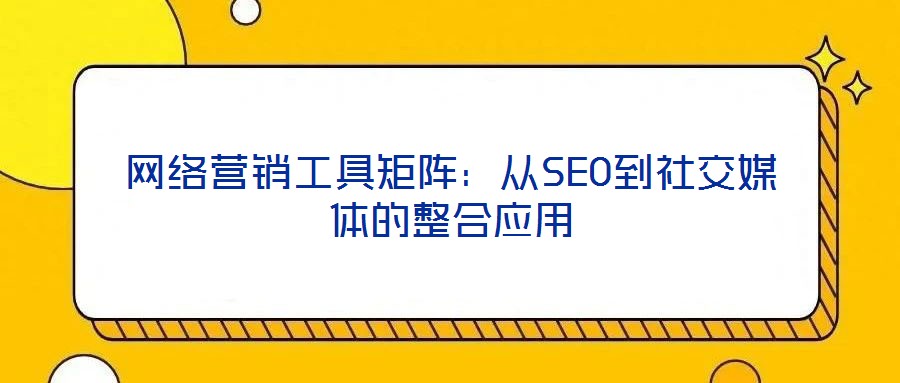 網絡營銷工具矩陣：從SEO到社交媒體的整合應用