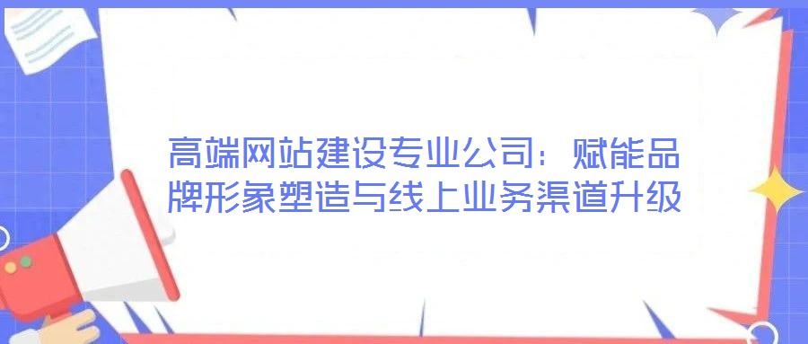 高端網站建設專業公司：賦能品牌形象塑造與線上業務渠道升級