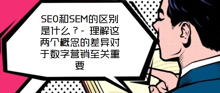 SEO和SEM的區別是什么？- 理解這兩個概念的差異對于數字營銷至關重要