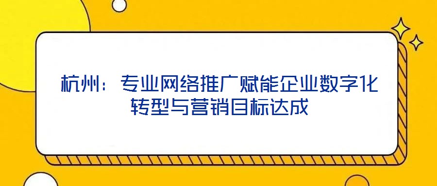 杭州：專業(yè)網(wǎng)絡(luò)推廣賦能企業(yè)數(shù)字化轉(zhuǎn)型與營銷目標(biāo)達(dá)成