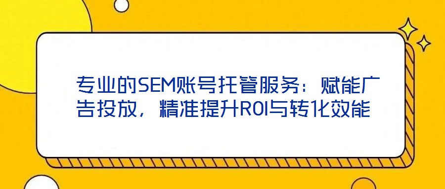  專業的SEM賬號托管服務：賦能廣告投放，精準提升ROI與轉化效能