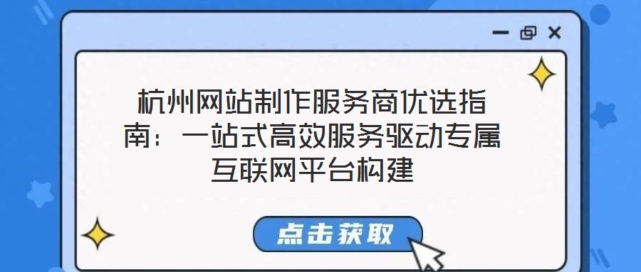 杭州網站制作服務商優選指南：一站式高效服務驅動專屬互聯網平臺構建