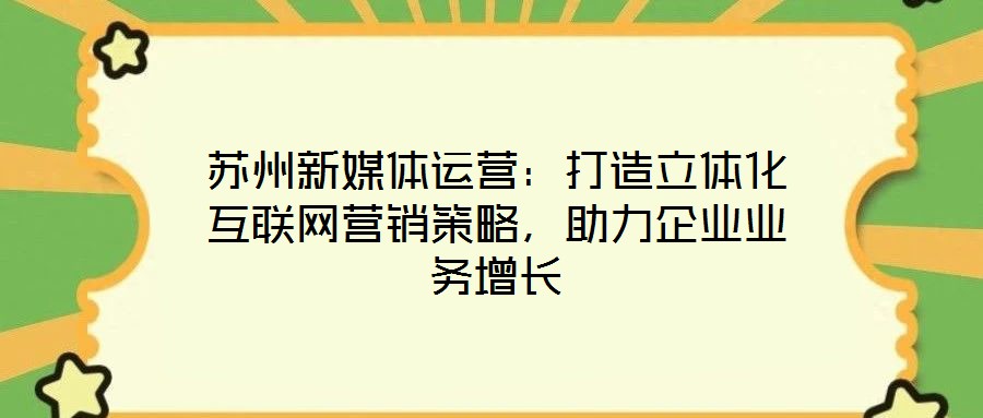 蘇州新媒體運營：打造立體化互聯(lián)網(wǎng)營銷策略，助力企業(yè)業(yè)務增長