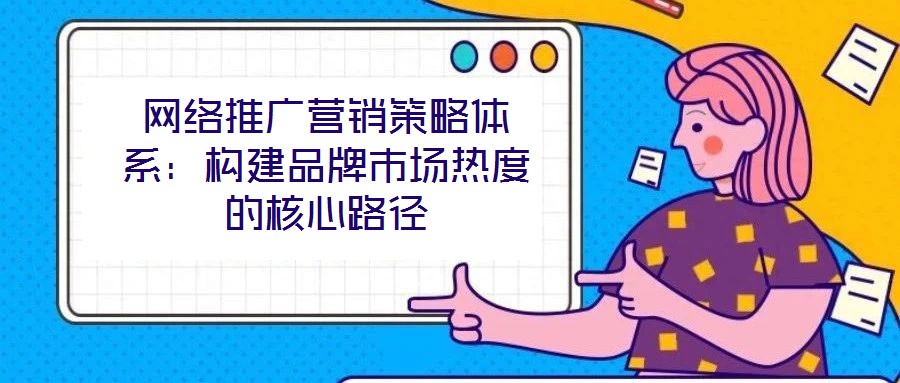 網絡推廣營銷策略體系：構建品牌市場熱度的核心路徑