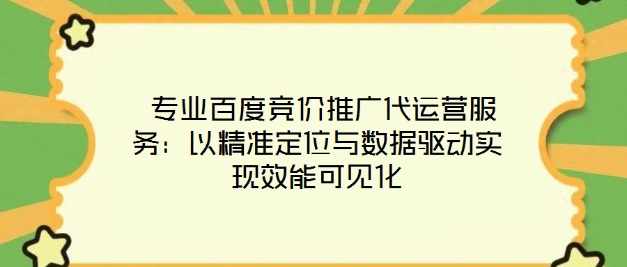  專業(yè)百度競價推廣代運營服務(wù)：以精準(zhǔn)定位與數(shù)據(jù)驅(qū)動實現(xiàn)效能可見化