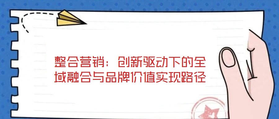 整合營(yíng)銷：創(chuàng)新驅(qū)動(dòng)下的全域融合與品牌價(jià)值實(shí)現(xiàn)路徑