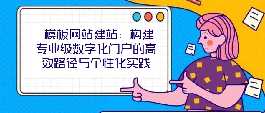  模板網(wǎng)站建站：構(gòu)建專業(yè)級數(shù)字化門戶的高效路徑與個性化實(shí)踐
