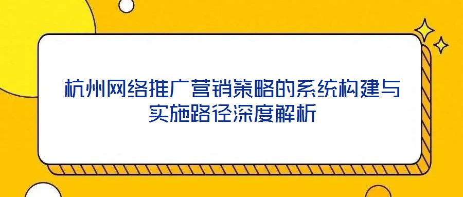 杭州網(wǎng)絡(luò)推廣營銷策略的系統(tǒng)構(gòu)建與實(shí)施路徑深度解析