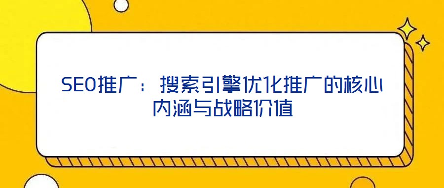 SEO推廣：搜索引擎優化推廣的核心內涵與戰略價值