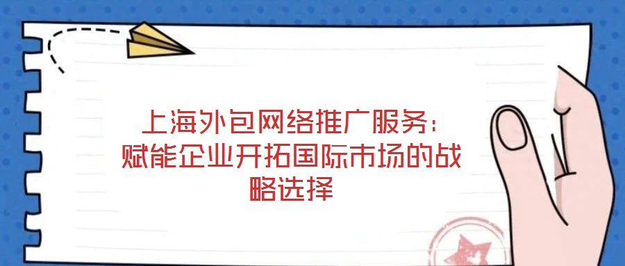  上海外包網(wǎng)絡(luò)推廣服務(wù)：賦能企業(yè)開拓國(guó)際市場(chǎng)的戰(zhàn)略選擇