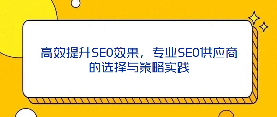 高效提升SEO效果，專業SEO供應商的選擇與策略實踐