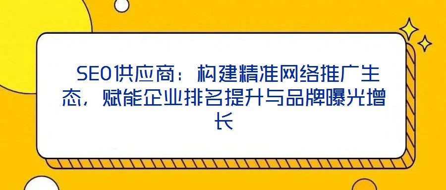  SEO供應商：構建精準網絡推廣生態，賦能企業排名提升與品牌曝光增長
