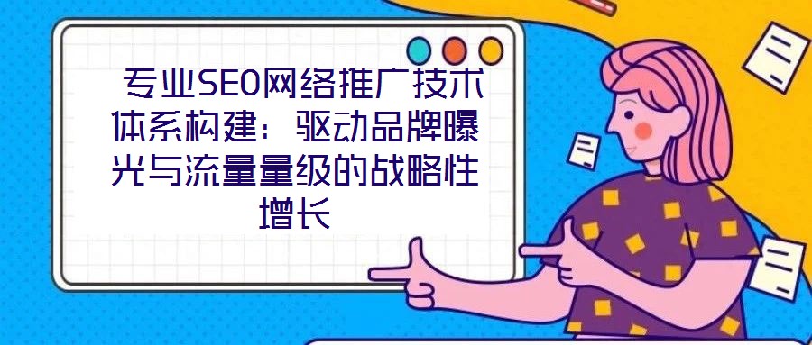  專業(yè)SEO網(wǎng)絡(luò)推廣技術(shù)體系構(gòu)建：驅(qū)動品牌曝光與流量量級的戰(zhàn)略性增長