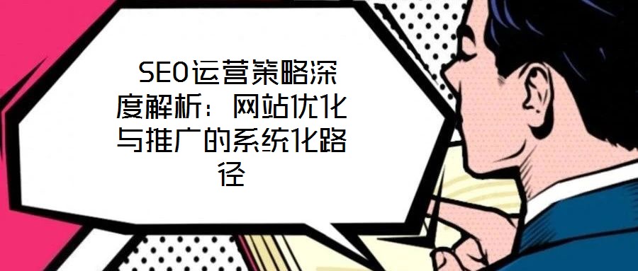  SEO運營策略深度解析：網站優化與推廣的系統化路徑