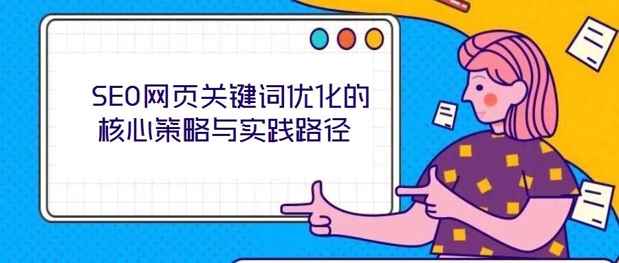  SEO網(wǎng)頁關(guān)鍵詞優(yōu)化的核心策略與實(shí)踐路徑