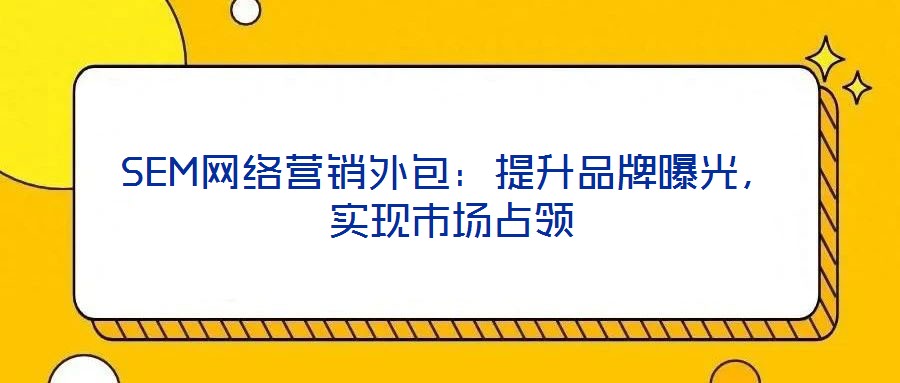 SEM網絡營銷外包：提升品牌曝光，實現市場占領