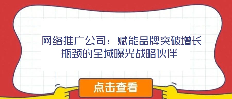  網(wǎng)絡(luò)推廣公司：賦能品牌突破增長(zhǎng)瓶頸的全域曝光戰(zhàn)略伙伴