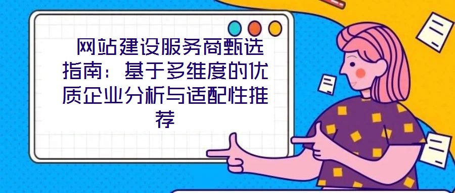  網站建設服務商甄選指南：基于多維度的優質企業分析與適配性推薦