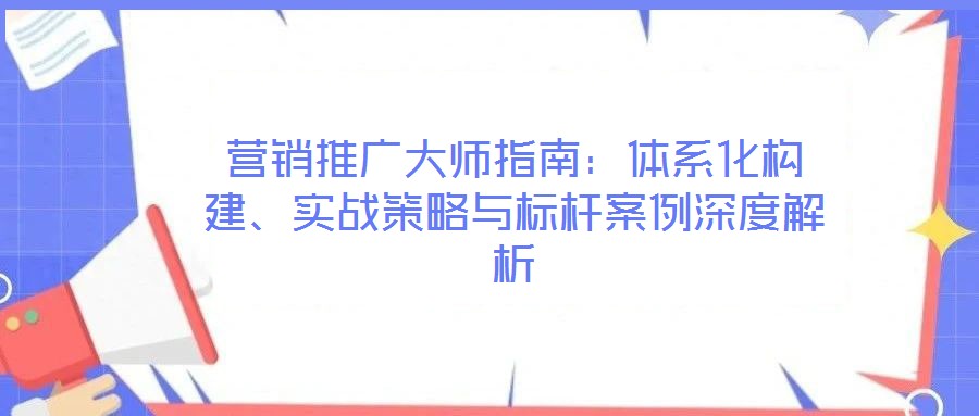 營銷推廣大師指南：體系化構建、實戰策略與標桿案例深度解析