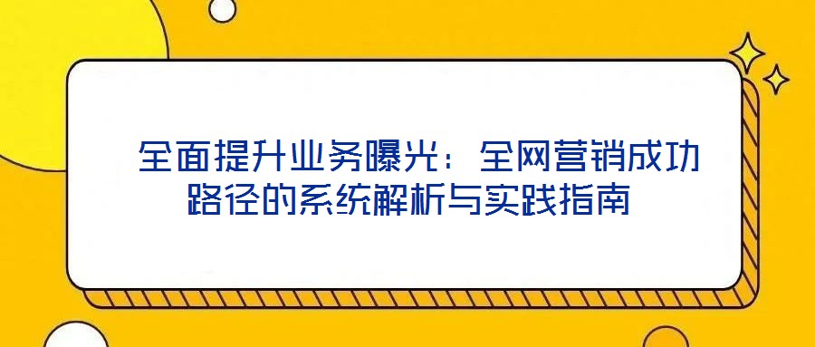  全面提升業(yè)務(wù)曝光：全網(wǎng)營(yíng)銷(xiāo)成功路徑的系統(tǒng)解析與實(shí)踐指南