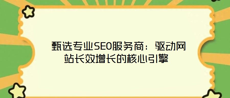  甄選專業(yè)SEO服務(wù)商：驅(qū)動(dòng)網(wǎng)站長(zhǎng)效增長(zhǎng)的核心引擎
