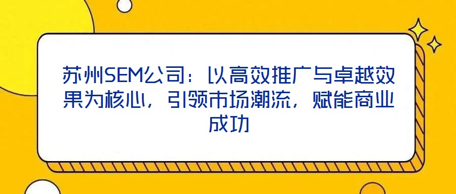 蘇州SEM公司：以高效推廣與卓越效果為核心，引領(lǐng)市場(chǎng)潮流，賦能商業(yè)成功