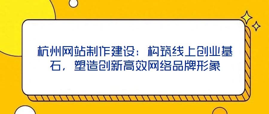 杭州網站制作建設：構筑線上創業基石，塑造創新高效網絡品牌形象