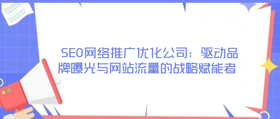  SEO網(wǎng)絡(luò)推廣優(yōu)化公司：驅(qū)動品牌曝光與網(wǎng)站流量的戰(zhàn)略賦能者