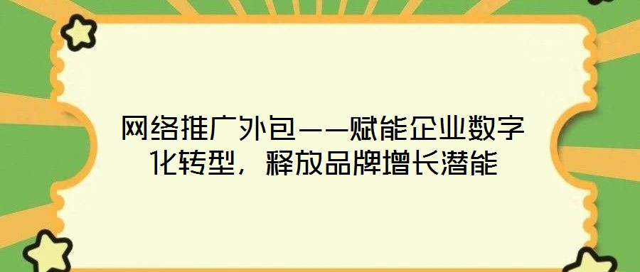 網絡推廣外包——賦能企業數字化轉型，釋放品牌增長潛能