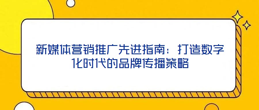 新媒體營(yíng)銷(xiāo)推廣先進(jìn)指南：打造數(shù)字化時(shí)代的品牌傳播策略