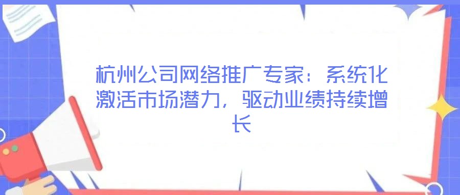 杭州公司網絡推廣專家：系統化激活市場潛力，驅動業績持續增長