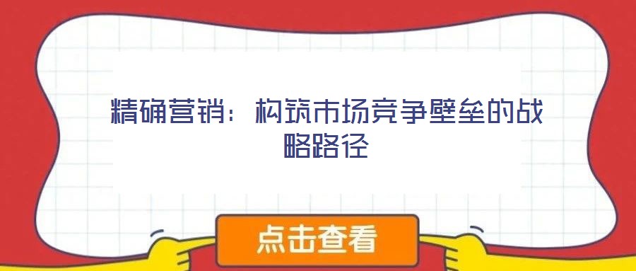 精確營銷：構筑市場競爭壁壘的戰略路徑