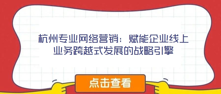 杭州專業(yè)網(wǎng)絡(luò)營銷：賦能企業(yè)線上業(yè)務(wù)跨越式發(fā)展的戰(zhàn)略引擎