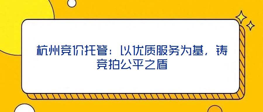 杭州競價托管：以優質服務為基，鑄競拍公平之盾