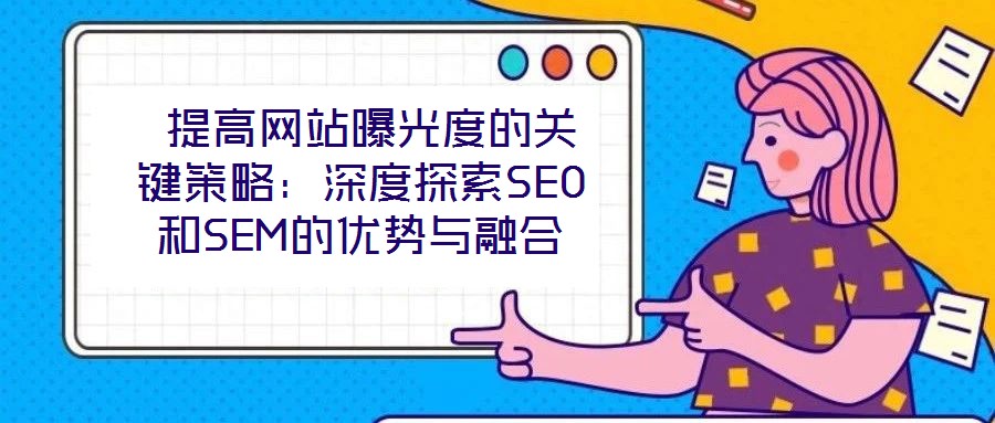  提高網(wǎng)站曝光度的關(guān)鍵策略：深度探索SEO和SEM的優(yōu)勢(shì)與融合