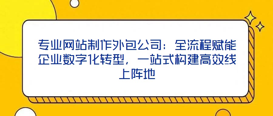 專業(yè)網(wǎng)站制作外包公司：全流程賦能企業(yè)數(shù)字化轉(zhuǎn)型，一站式構(gòu)建高效線上陣地