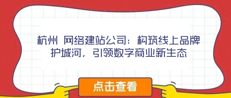 杭州 網(wǎng)絡(luò)建站公司：構(gòu)筑線上品牌護(hù)城河，引領(lǐng)數(shù)字商業(yè)新生態(tài)