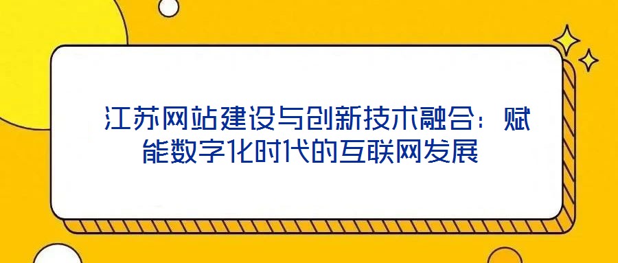  江蘇網站建設與創新技術融合：賦能數字化時代的互聯網發展